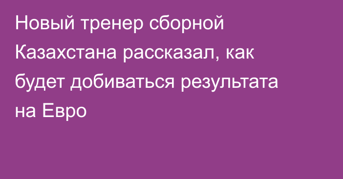 Новый тренер сборной Казахстана рассказал, как будет добиваться результата на Евро