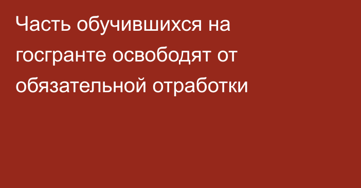 Часть обучившихся на госгранте освободят от обязательной отработки