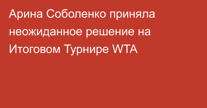 Арина Соболенко приняла неожиданное решение на Итоговом Турнире WTA