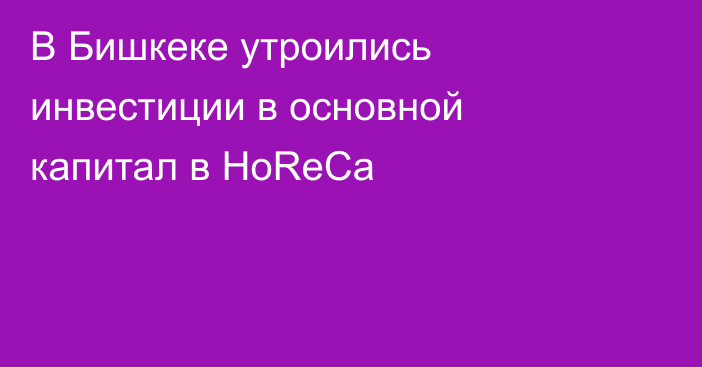 В Бишкеке утроились инвестиции в основной капитал в HoReCa