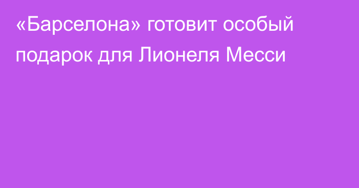 «Барселона» готовит особый подарок для Лионеля Месси