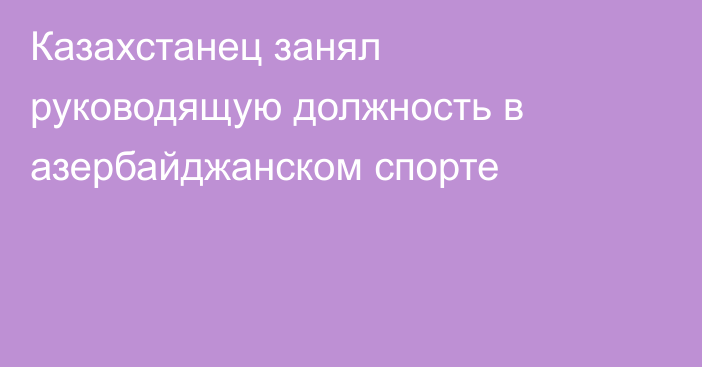 Казахстанец занял руководящую должность в азербайджанском спорте