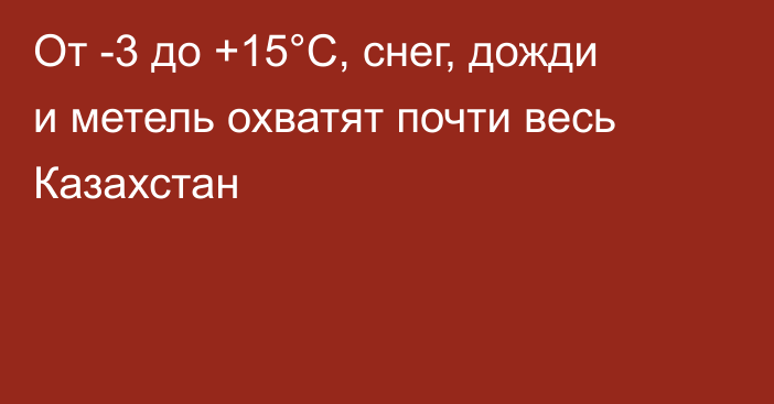 От -3 до +15°C, снег, дожди и метель охватят почти весь Казахстан
