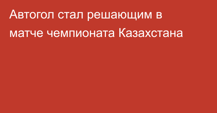 Автогол стал решающим в матче чемпионата Казахстана