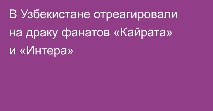 В Узбекистане отреагировали на драку фанатов «Кайрата» и «Интера»