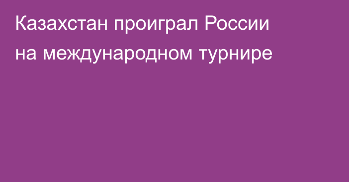 Казахстан проиграл России на международном турнире