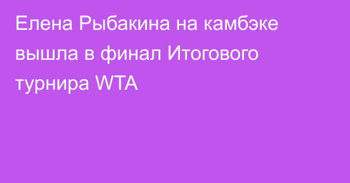 Елена Рыбакина на камбэке вышла в финал Итогового турнира WTA