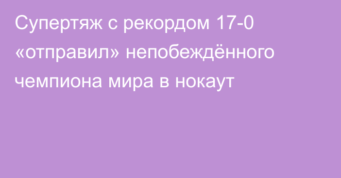 Супертяж с рекордом 17-0 «отправил» непобеждённого чемпиона мира в нокаут