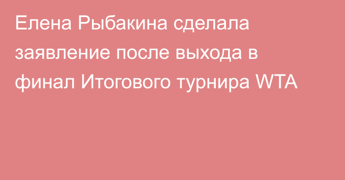 Елена Рыбакина сделала заявление после выхода в финал Итогового турнира WTA