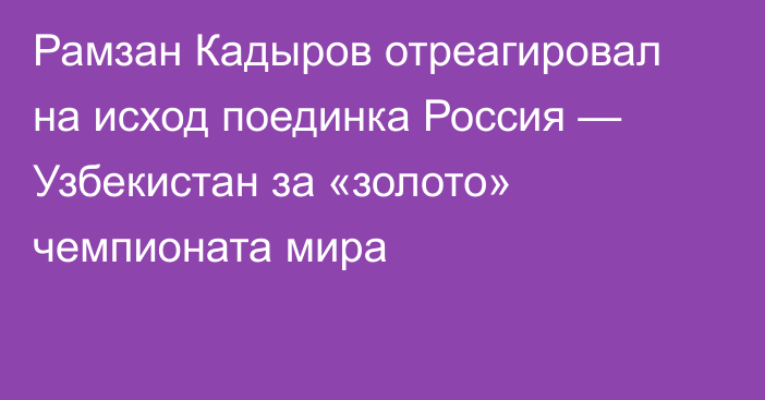 Рамзан Кадыров отреагировал на исход поединка Россия — Узбекистан за «золото» чемпионата мира