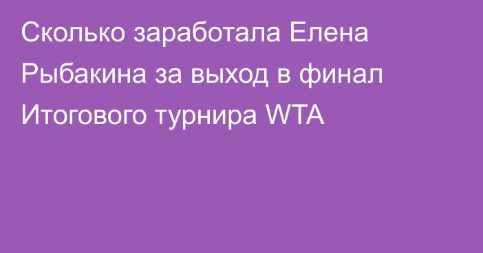 Сколько заработала Елена Рыбакина за выход в финал Итогового турнира WTA