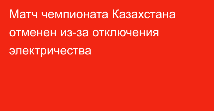 Матч чемпионата Казахстана отменен из-за отключения электричества