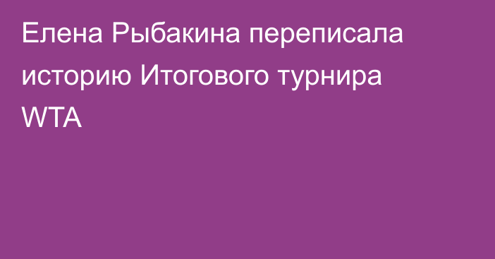 Елена Рыбакина переписала историю Итогового турнира WTA