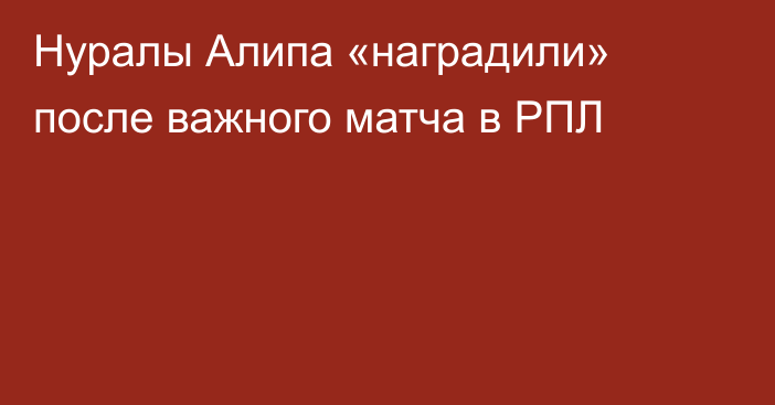 Нуралы Алипа «наградили» после важного матча в РПЛ