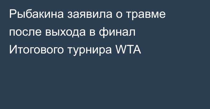 Рыбакина заявила о травме после выхода в финал Итогового турнира WTA