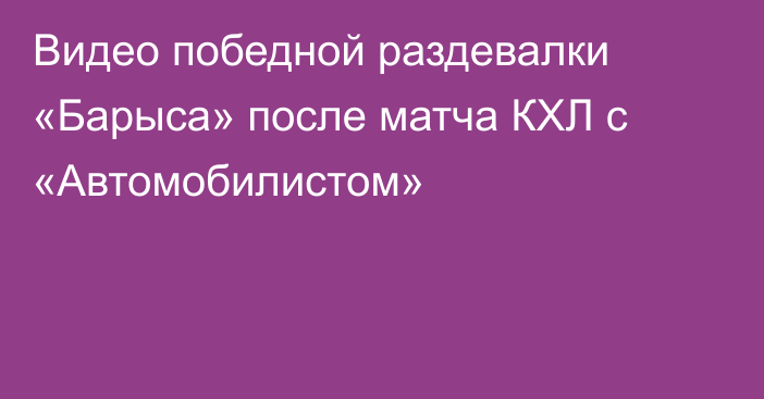 Видео победной раздевалки «Барыса» после матча КХЛ с «Автомобилистом»