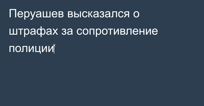Перуашев высказался о штрафах за сопротивление полиции‍