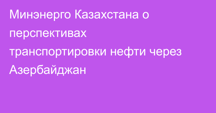 Минэнерго Казахстана о перспективах транспортировки нефти через Азербайджан
