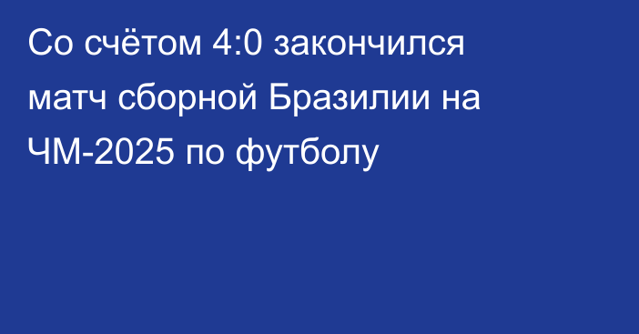 Со счётом 4:0 закончился матч сборной Бразилии на ЧМ-2025 по футболу