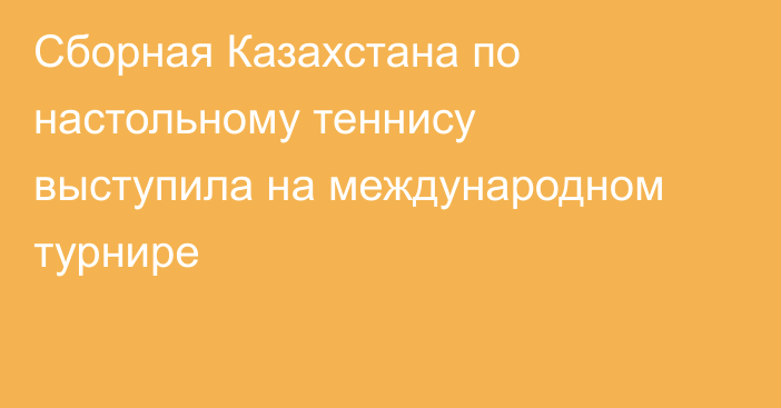 Сборная Казахстана по настольному теннису выступила на международном турнире