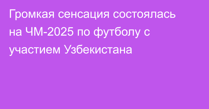Громкая сенсация состоялась на ЧМ-2025 по футболу с участием Узбекистана