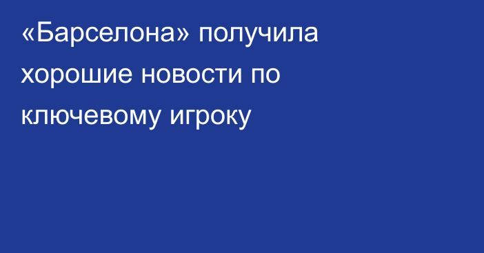 «Барселона» получила хорошие новости по ключевому игроку