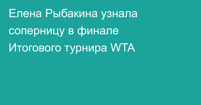 Елена Рыбакина узнала соперницу в финале Итогового турнира WTA