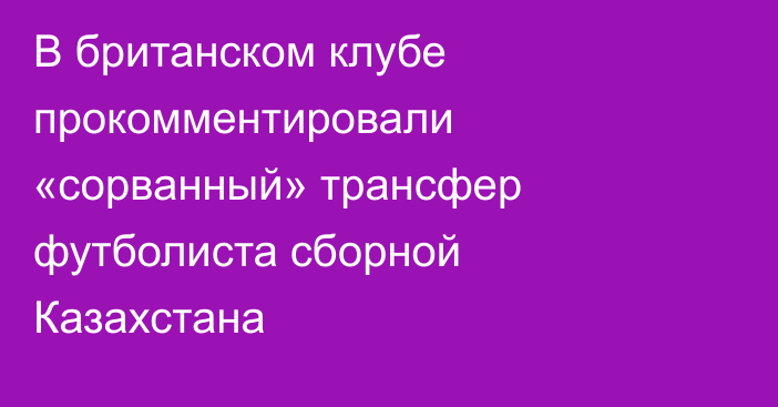 В британском клубе прокомментировали «сорванный» трансфер футболиста сборной Казахстана