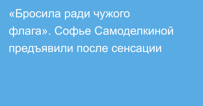 «Бросила ради чужого флага». Софье Самоделкиной предъявили после сенсации