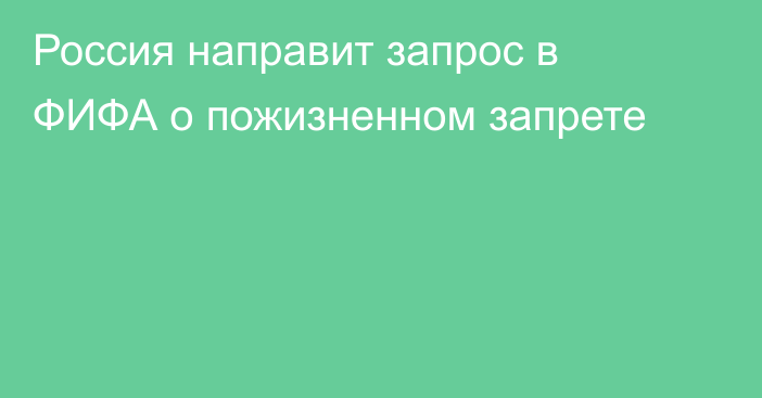 Россия направит запрос в ФИФА о пожизненном запрете
