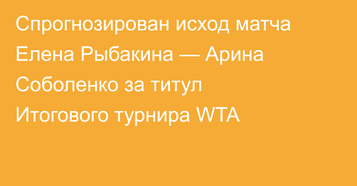 Спрогнозирован исход матча Елена Рыбакина — Арина Соболенко за титул Итогового турнира WTA