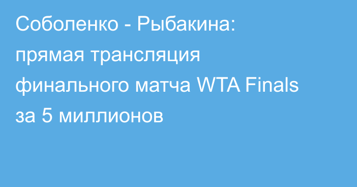 Соболенко - Рыбакина: прямая трансляция финального матча WTA Finals за 5 миллионов