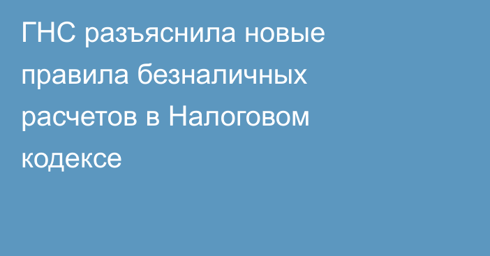 ГНС разъяснила новые правила безналичных расчетов в Налоговом кодексе