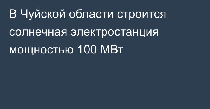В Чуйской области строится солнечная электростанция мощностью 100 МВт