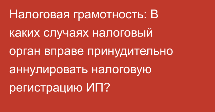Налоговая грамотность: В каких случаях налоговый орган вправе принудительно аннулировать налоговую регистрацию ИП?