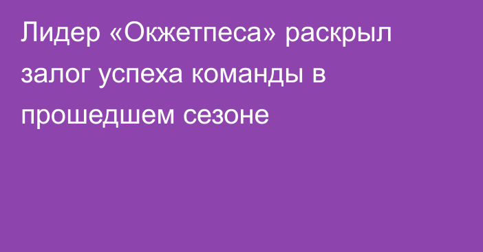 Лидер «Окжетпеса» раскрыл залог успеха команды в прошедшем сезоне