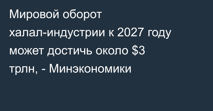Мировой оборот халал-индустрии к 2027 году может достичь около $3 трлн, - Минэкономики