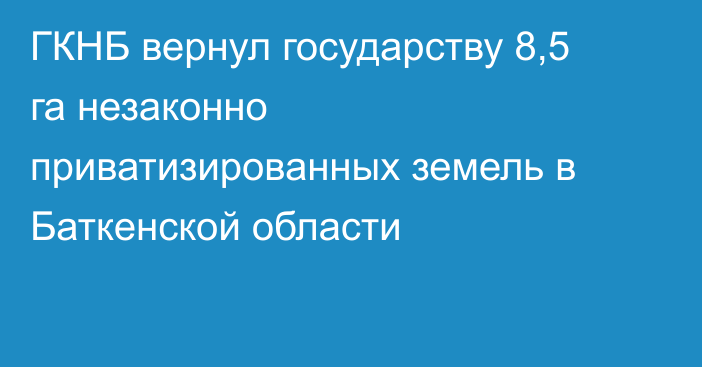 ГКНБ вернул государству 8,5 га незаконно приватизированных земель в Баткенской области