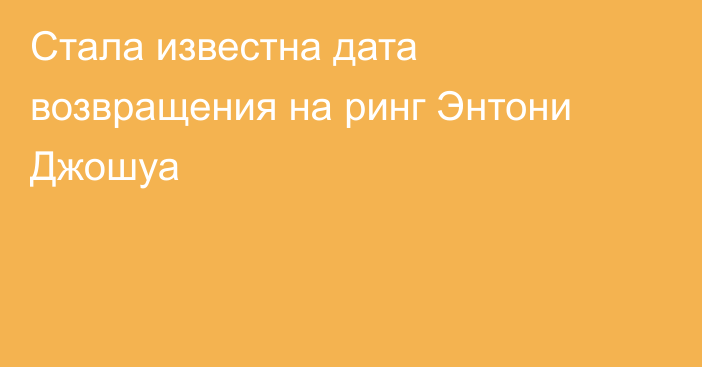 Стала известна дата возвращения на ринг Энтони Джошуа