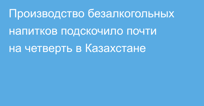 Производство безалкогольных напитков подскочило почти на четверть в Казахстане
