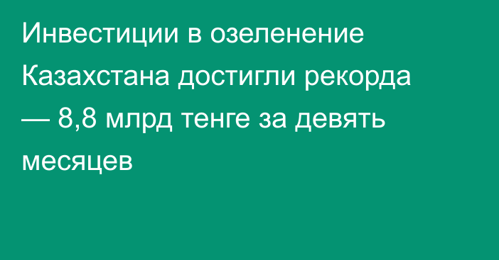 Инвестиции в озеленение Казахстана достигли рекорда — 8,8 млрд тенге за девять месяцев