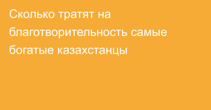 Сколько тратят на благотворительность самые богатые казахстанцы