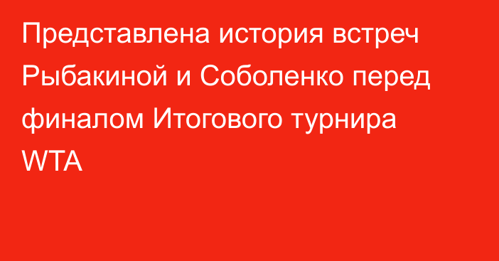 Представлена история встреч Рыбакиной и Соболенко перед финалом Итогового турнира WTA