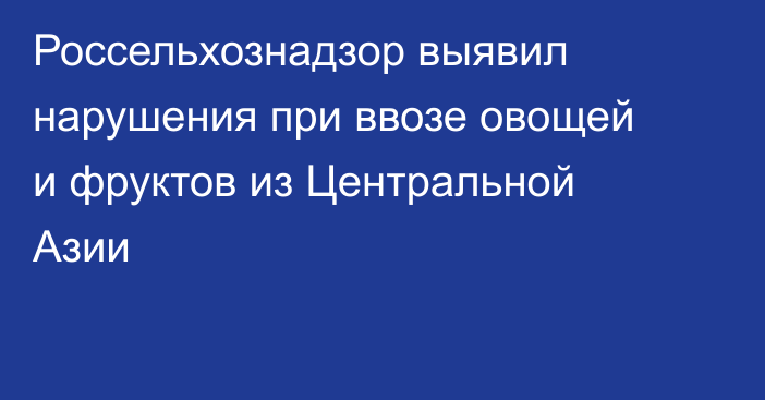 Россельхознадзор выявил нарушения при ввозе овощей и фруктов из Центральной Азии
