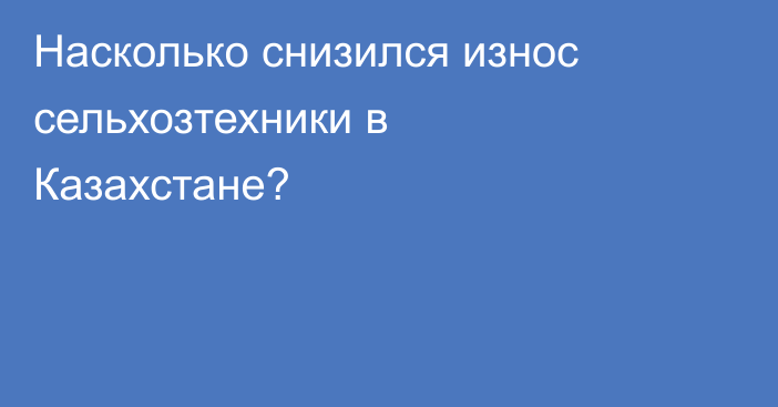 Насколько снизился износ сельхозтехники в Казахстане?