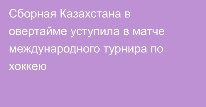 Сборная Казахстана в овертайме уступила в матче международного турнира по хоккею