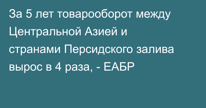 За 5 лет товарооборот между Центральной Азией и странами Персидского залива вырос в 4 раза, - ЕАБР