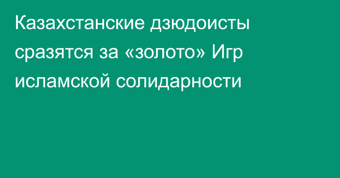 Казахстанские дзюдоисты сразятся за «золото» Игр исламской солидарности
