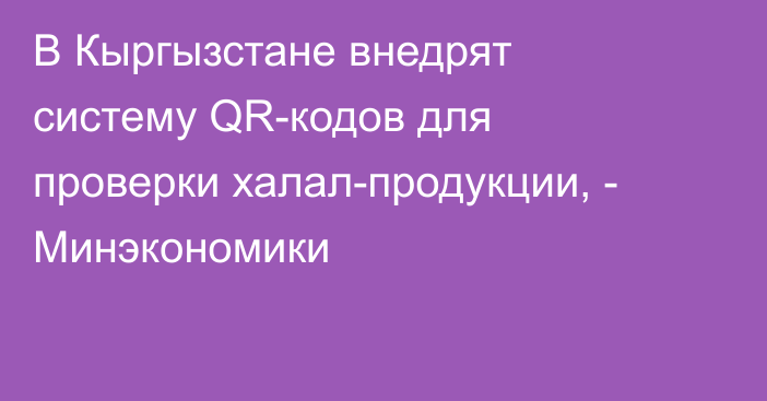 В Кыргызстане внедрят систему QR-кодов для проверки халал-продукции, - Минэкономики