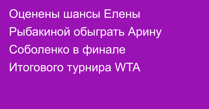 Оценены шансы Елены Рыбакиной обыграть Арину Соболенко в финале Итогового турнира WTA